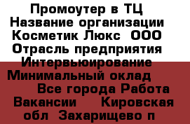 Промоутер в ТЦ › Название организации ­ Косметик Люкс, ООО › Отрасль предприятия ­ Интервьюирование › Минимальный оклад ­ 22 000 - Все города Работа » Вакансии   . Кировская обл.,Захарищево п.